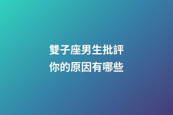 雙子座男生批評你的原因有哪些-第1張-星座運勢-玄機派