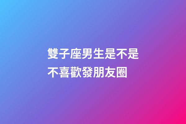 雙子座男生是不是不喜歡發朋友圈-第1張-星座運勢-玄機派