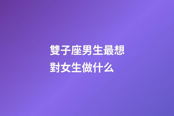 雙子座男生最想對女生做什么-第1張-星座運勢-玄機派
