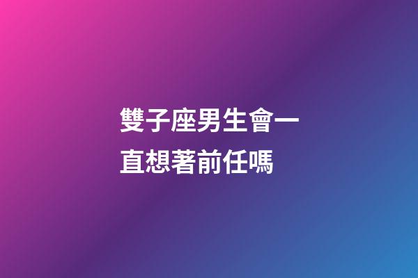 雙子座男生會一直想著前任嗎-第1張-星座運勢-玄機派
