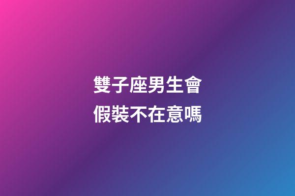 雙子座男生會假裝不在意嗎-第1張-星座運(yùn)勢-玄機(jī)派