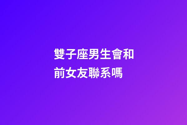 雙子座男生會和前女友聯系嗎-第1張-星座運勢-玄機派