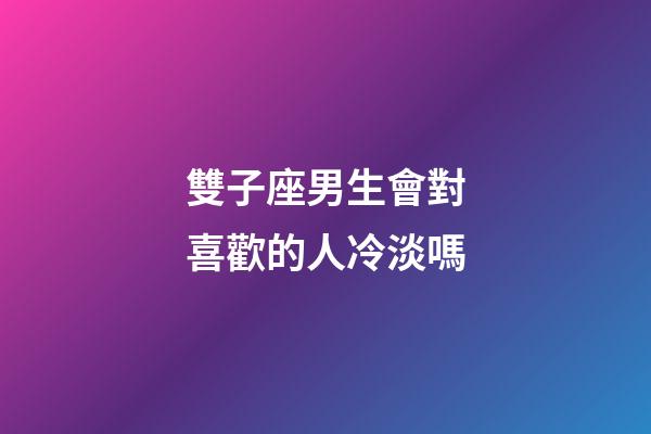 雙子座男生會對喜歡的人冷淡嗎-第1張-星座運勢-玄機派