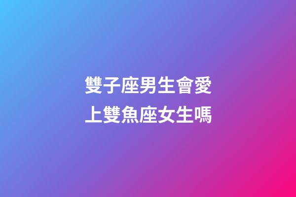 雙子座男生會愛上雙魚座女生嗎-第1張-星座運勢-玄機派