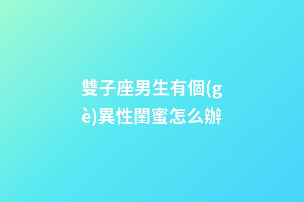 雙子座男生有個(gè)異性閨蜜怎么辦-第1張-星座運(yùn)勢-玄機(jī)派