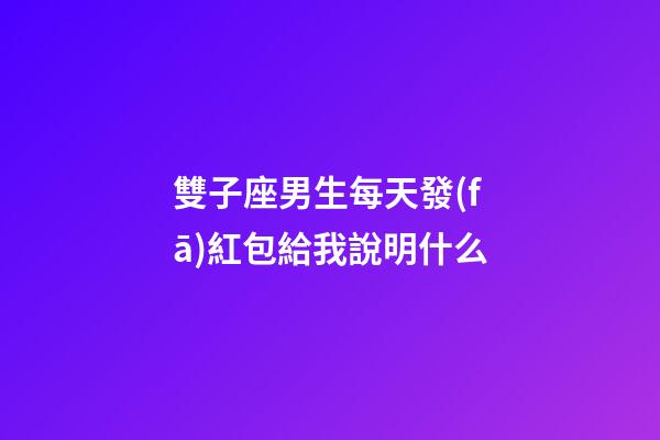 雙子座男生每天發(fā)紅包給我說明什么-第1張-星座運勢-玄機派