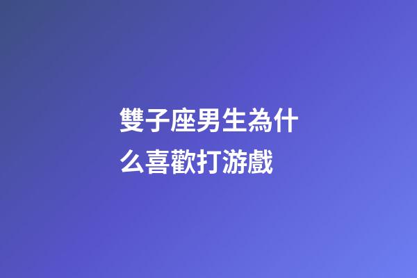 雙子座男生為什么喜歡打游戲-第1張-星座運勢-玄機派