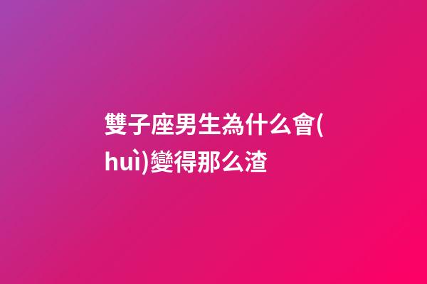 雙子座男生為什么會(huì)變得那么渣-第1張-星座運(yùn)勢(shì)-玄機(jī)派