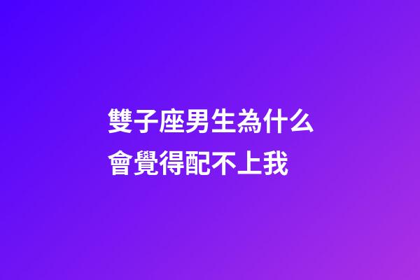 雙子座男生為什么會覺得配不上我