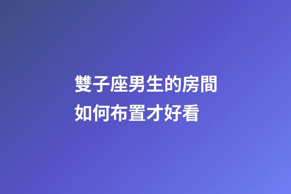 雙子座男生的房間如何布置才好看-第1張-星座運勢-玄機派