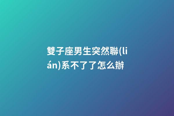 雙子座男生突然聯(lián)系不了了怎么辦-第1張-星座運勢-玄機派