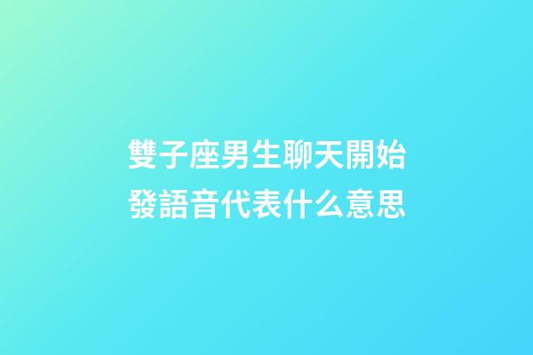雙子座男生聊天開始發語音代表什么意思