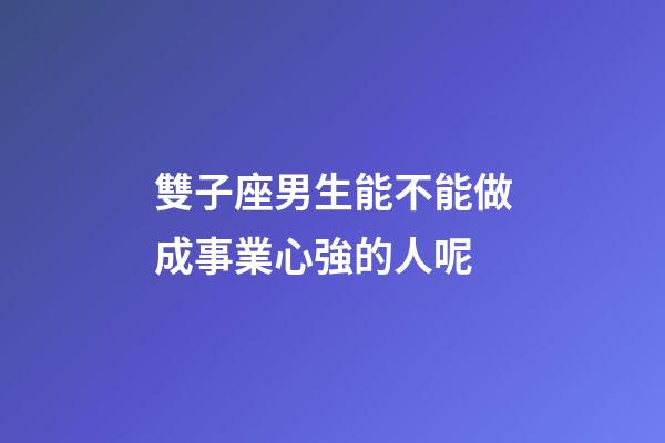 雙子座男生能不能做成事業心強的人呢-第1張-星座運勢-玄機派