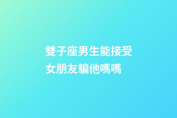 雙子座男生能接受女朋友騙他嗎嗎-第1張-星座運(yùn)勢(shì)-玄機(jī)派