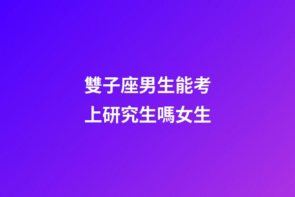 雙子座男生能考上研究生嗎女生-第1張-星座運勢-玄機派
