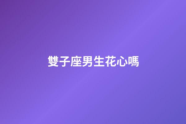 雙子座男生花心嗎-第1張-星座運勢-玄機派