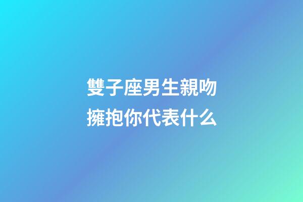 雙子座男生親吻擁抱你代表什么-第1張-星座運勢-玄機(jī)派