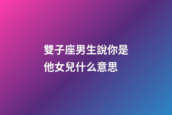 雙子座男生說你是他女兒什么意思-第1張-星座運勢-玄機派