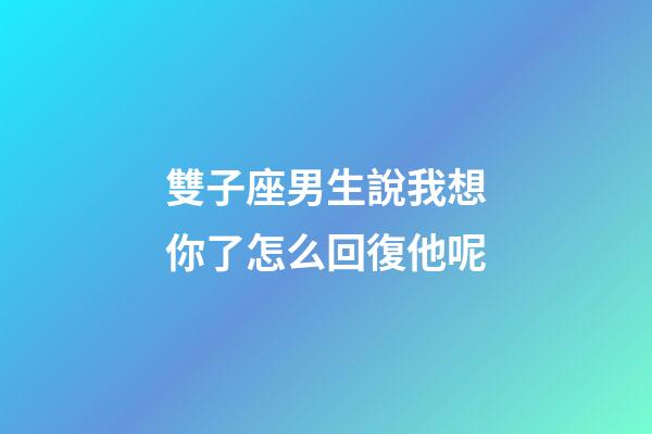 雙子座男生說我想你了怎么回復他呢-第1張-星座運勢-玄機派