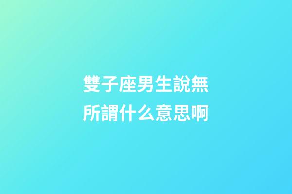 雙子座男生說無所謂什么意思啊-第1張-星座運(yùn)勢(shì)-玄機(jī)派