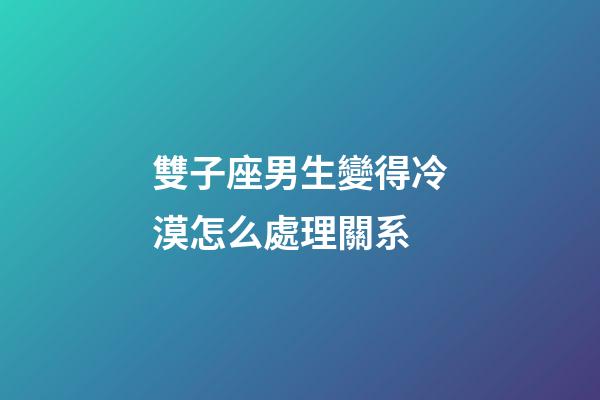 雙子座男生變得冷漠怎么處理關系-第1張-星座運勢-玄機派