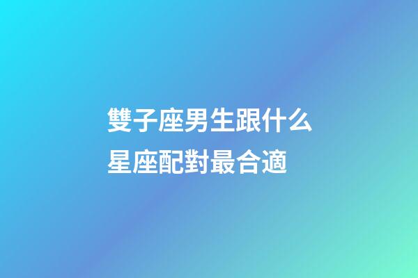 雙子座男生跟什么星座配對最合適-第1張-星座運(yùn)勢-玄機(jī)派