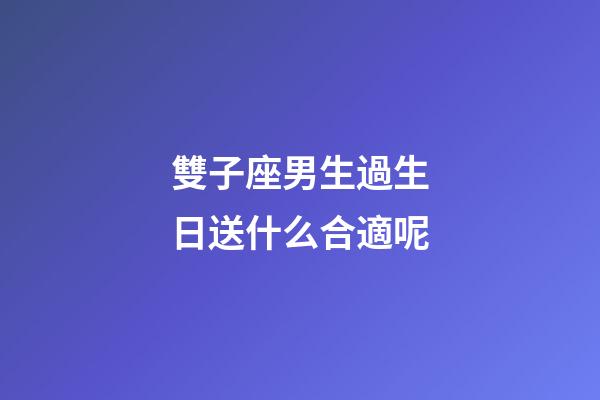 雙子座男生過生日送什么合適呢-第1張-星座運勢-玄機派