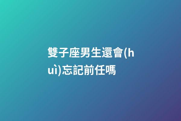 雙子座男生還會(huì)忘記前任嗎-第1張-星座運(yùn)勢(shì)-玄機(jī)派