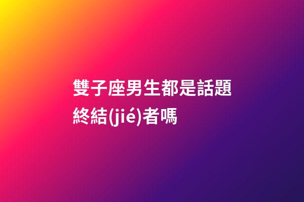 雙子座男生都是話題終結(jié)者嗎-第1張-星座運勢-玄機派