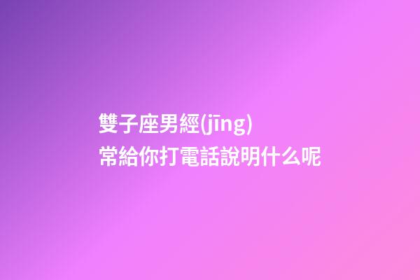 雙子座男經(jīng)常給你打電話說明什么呢-第1張-星座運勢-玄機派