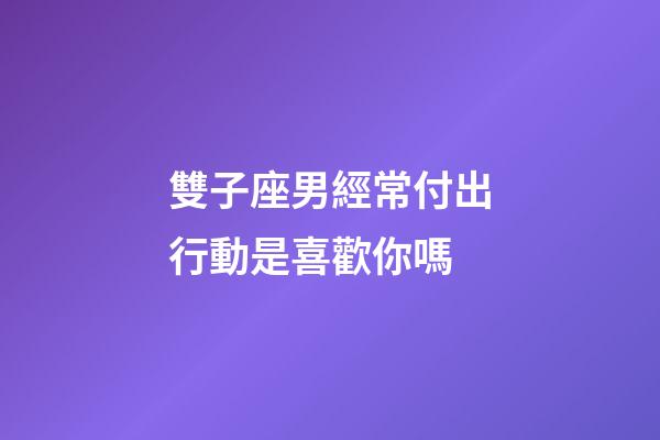 雙子座男經常付出行動是喜歡你嗎-第1張-星座運勢-玄機派