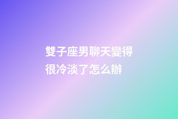 雙子座男聊天變得很冷淡了怎么辦-第1張-星座運(yùn)勢-玄機(jī)派