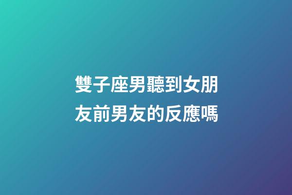 雙子座男聽到女朋友前男友的反應嗎-第1張-星座運勢-玄機派