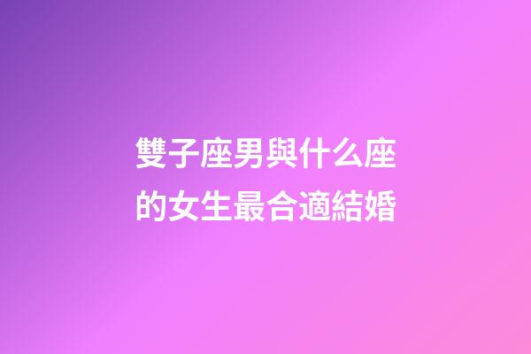 雙子座男與什么座的女生最合適結婚-第1張-星座運勢-玄機派