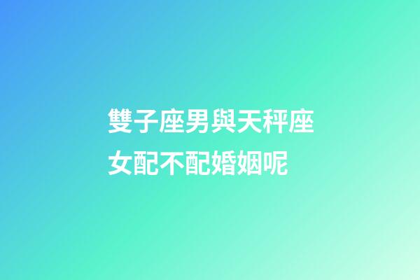 雙子座男與天秤座女配不配婚姻呢-第1張-星座運(yùn)勢(shì)-玄機(jī)派