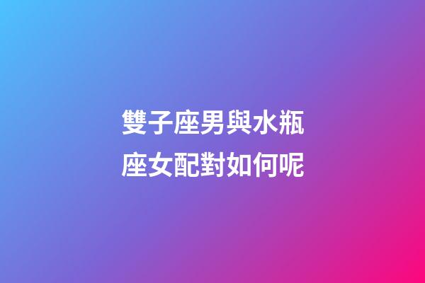 雙子座男與水瓶座女配對如何呢-第1張-星座運(yùn)勢-玄機(jī)派