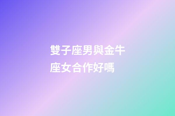 雙子座男與金牛座女合作好嗎-第1張-星座運勢-玄機派