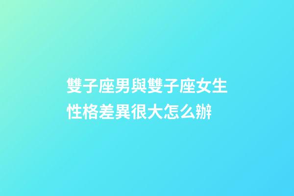 雙子座男與雙子座女生性格差異很大怎么辦-第1張-星座運勢-玄機派