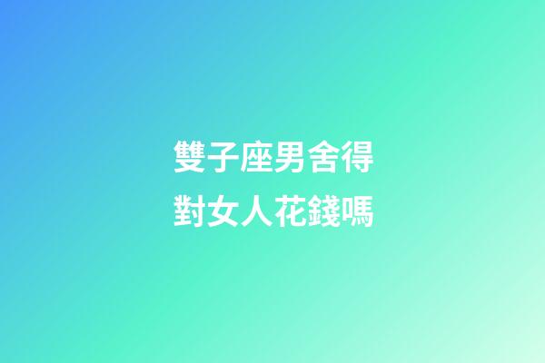 雙子座男舍得對女人花錢嗎-第1張-星座運勢-玄機派