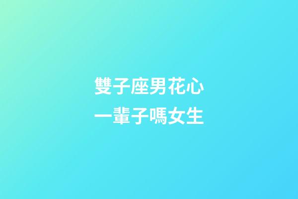 雙子座男花心一輩子嗎女生-第1張-星座運勢-玄機派