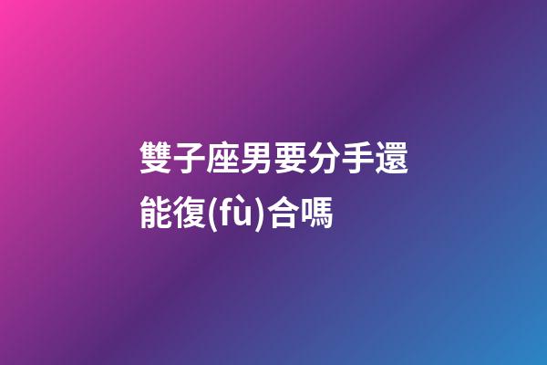 雙子座男要分手還能復(fù)合嗎-第1張-星座運(yùn)勢(shì)-玄機(jī)派