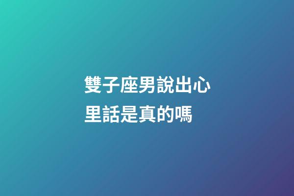 雙子座男說出心里話是真的嗎-第1張-星座運勢-玄機派