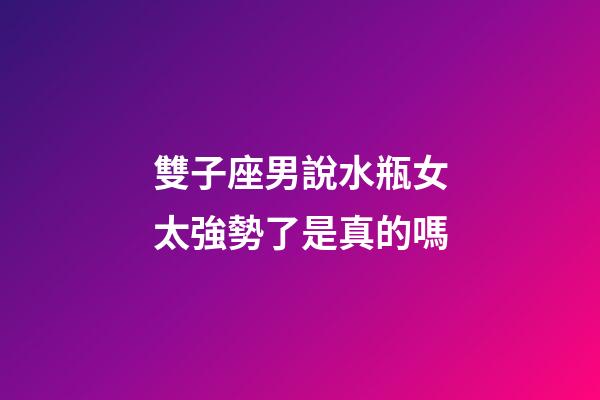 雙子座男說水瓶女太強勢了是真的嗎-第1張-星座運勢-玄機派