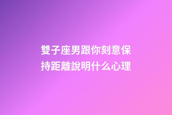 雙子座男跟你刻意保持距離說明什么心理-第1張-星座運勢-玄機派
