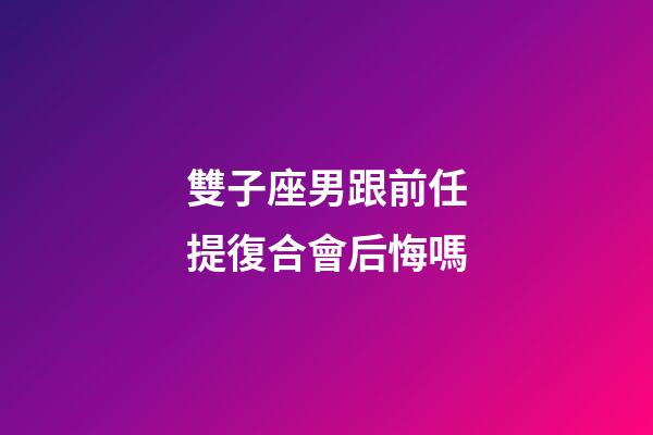雙子座男跟前任提復合會后悔嗎-第1張-星座運勢-玄機派