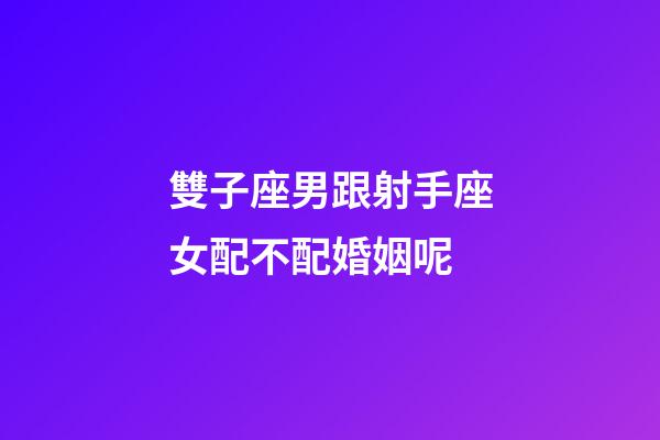 雙子座男跟射手座女配不配婚姻呢-第1張-星座運勢-玄機(jī)派