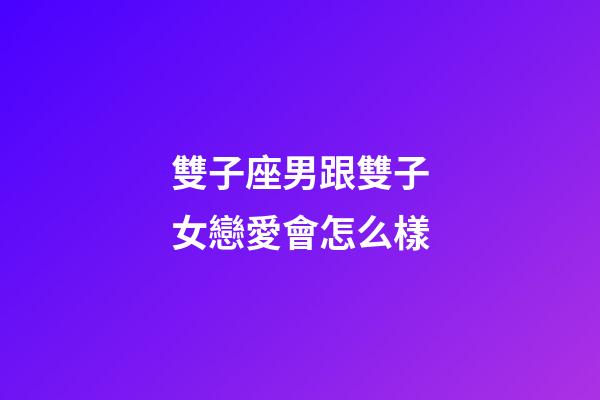 雙子座男跟雙子女戀愛會怎么樣-第1張-星座運勢-玄機派