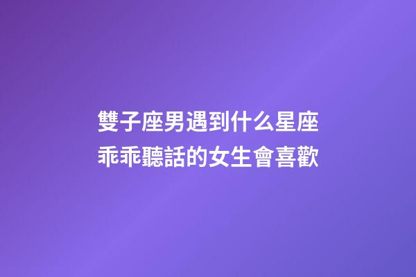 雙子座男遇到什么星座乖乖聽話的女生會喜歡-第1張-星座運勢-玄機派