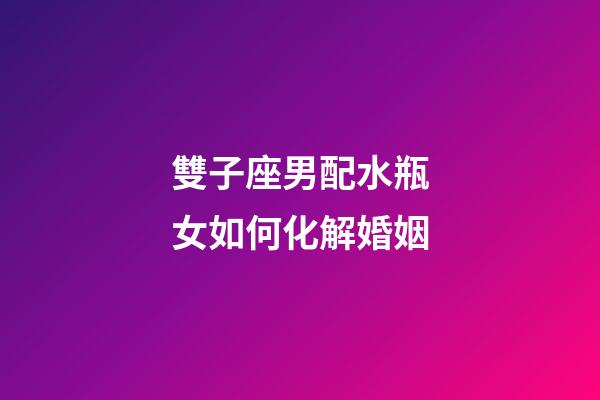 雙子座男配水瓶女如何化解婚姻-第1張-星座運(yùn)勢(shì)-玄機(jī)派