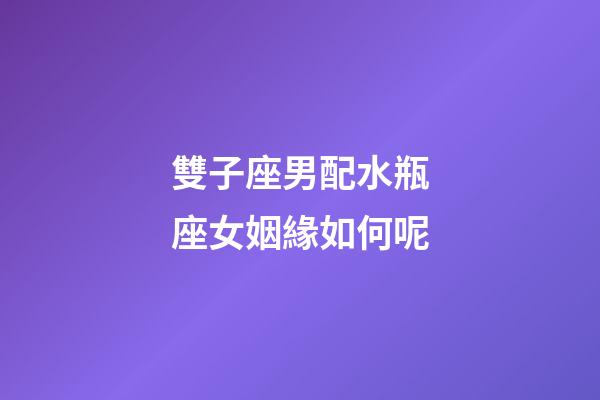 雙子座男配水瓶座女姻緣如何呢-第1張-星座運(yùn)勢(shì)-玄機(jī)派